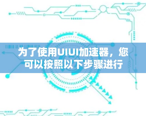 为了使用UIUI加速器，您可以按照以下步骤进行