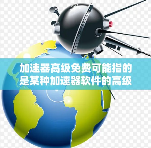 加速器高级免费可能指的是某种加速器软件的高级功能或免费版。如果需要了解如何使用或优化加速器，以下是一些通用的建议
