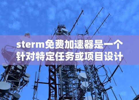 sterm免费加速器是一个针对特定任务或项目设计的免费加速工具，旨在帮助用户更快完成任务或解决相关问题。以下是关于sterm免费加速器的详细信息
