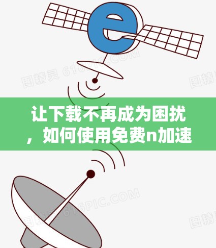 让下载不再成为困扰，如何使用免费n加速器高效提升下载速度