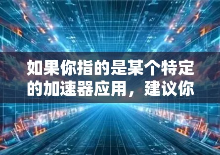 如果你指的是某个特定的加速器应用，建议你直接搜索它的名称或品牌，以获取更准确的信息。如果这是一个平台名称或服务，建议你访问其官方网站或应用商店，查看其详细说明和使用方法