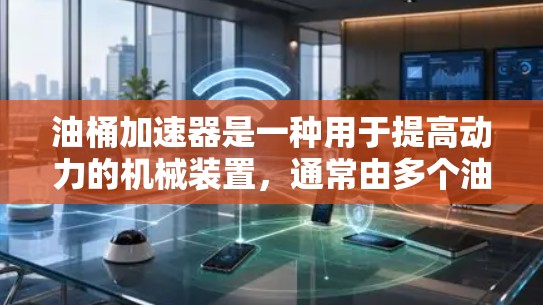 油桶加速器是一种用于提高动力的机械装置，通常由多个油桶和它们之间的连接部分组成。它通过增加油箱的直径或高度，提升动力输出，从而加速或提升生产速度。以下是关于油桶加速器的详细介绍