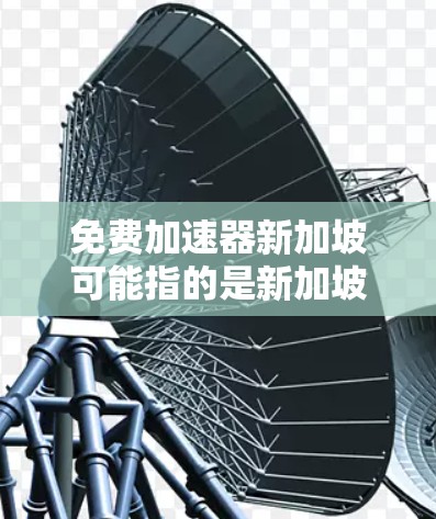 免费加速器新加坡可能指的是新加坡的一些免费车辆导航服务或交通优惠活动。新加坡是一个拥有丰富交通设施的城市，提供多种交通服务和导航工具，包括免费的车辆导航服务