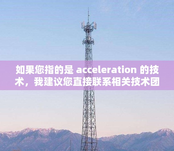 如果您指的是 acceleration 的技术，我建议您直接联系相关技术团队或在线社区，获取准确的信息