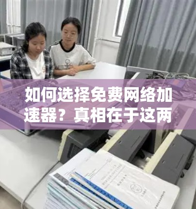 如何选择免费网络加速器？真相在于这两个字—真正的高效生产力