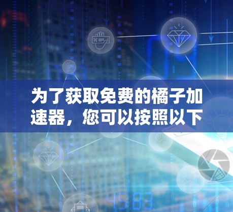 为了获取免费的橘子加速器，您可以按照以下步骤进行