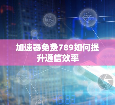 加速器免费789如何提升通信效率