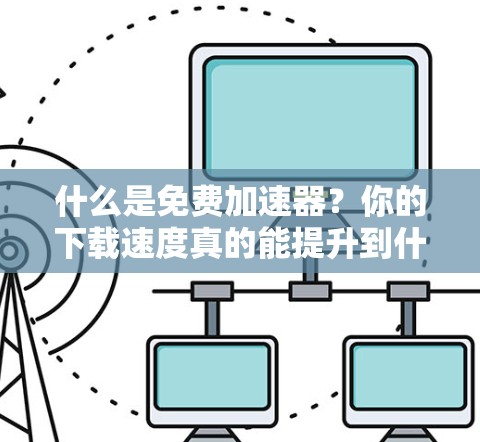 什么是免费加速器？你的下载速度真的能提升到什么程度？