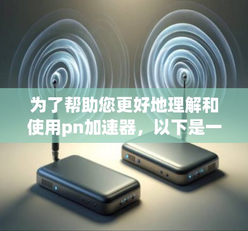 为了帮助您更好地理解和使用pn加速器，以下是一些详细的指导和步骤