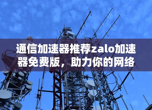 通信加速器推荐zalo加速器免费版，助力你的网络快速升级