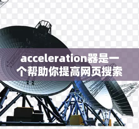 acceleration器是一个帮助你提高网页搜索速度的工具。如果你正在寻找一个免费的加速器，可以下载并使用以下工具
