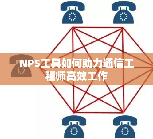 NPS工具如何助力通信工程师高效工作