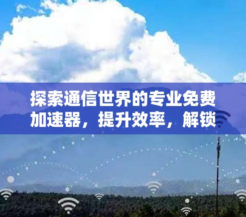 探索通信世界的专业免费加速器，提升效率，解锁新世界