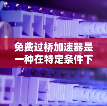 免费过桥加速器是一种在特定条件下使用不用额外投资的过桥装置，旨在通过自动加速车辆，节省时间。以下是关于这种装置的详细信息