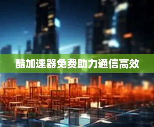 酷加速器免费助力通信高效