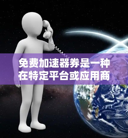 免费加速器券是一种在特定平台或应用商店中使用优惠券购买软件加速器的优惠活动，旨在省去下载加速器的费用。以下是对免费加速器券的详细分析