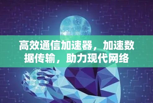 高效通信加速器，加速数据传输，助力现代网络