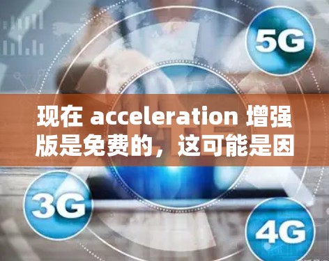 现在 acceleration 增强版是免费的，这可能是因为它是基于开源的项目或为了兼容性进行了调整。以下是一些可能的原因和考虑