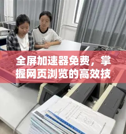 全屏加速器免费，掌握网页浏览的高效技能