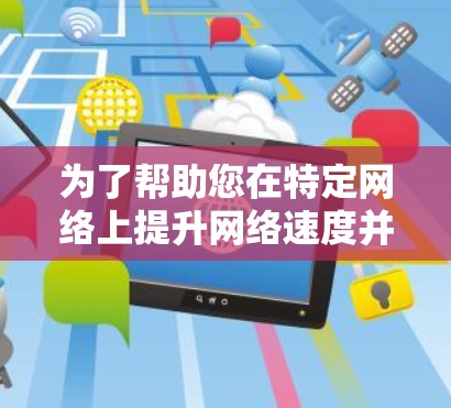 为了帮助您在特定网络上提升网络速度并加速IP地址，以下是一些推荐的免费加速器工具