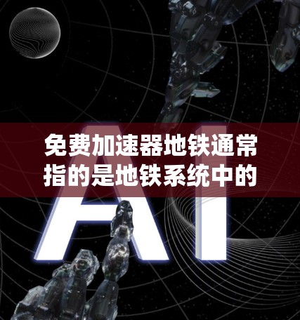 免费加速器地铁通常指的是地铁系统中的一种自动服务设施，用于加速乘客到达目的地的速度。这种设施通常是地铁运营方提供的，旨在提高乘客的乘车舒适度和效率