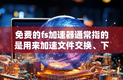 免费的fs加速器通常指的是用来加速文件交换、下载和缓存的工具。以下是一些常见的免费工具