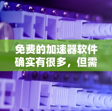 免费的加速器软件确实有很多，但需要根据你的具体需求来选择。以下是一些常见的免费加速器软件推荐