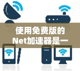 使用免费版的Net加速器是一个不错的选择，尤其是在大多数软件加速的情况下，它已经足够强大了。以下是一些详细的步骤说明