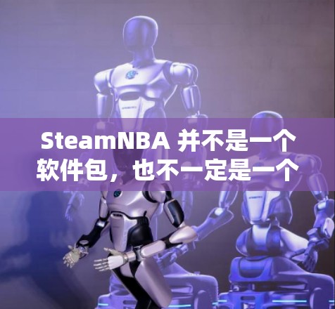 SteamNBA 并不是一个软件包，也不一定是一个加速工具。如果您指的是 SteamNBA,它可能是一个特定的应用程序或工具，但具体的含义需要根据上下文来确定