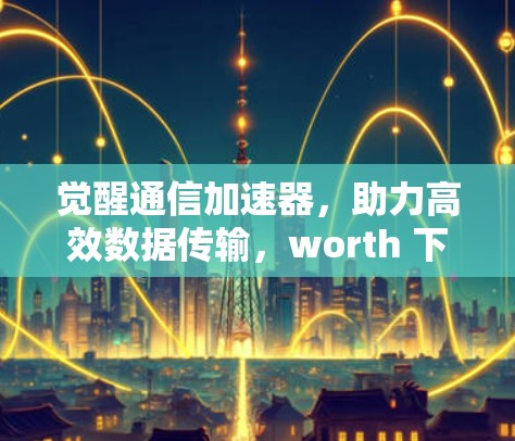 觉醒通信加速器，助力高效数据传输，worth 下载！