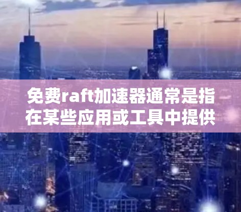 免费raft加速器通常是指在某些应用或工具中提供免费加速功能的工具或服务。这些工具可以帮助用户提升软件运行速度、减少延迟或提高计算效率。以下是一个关于免费raft加速器的详细解释