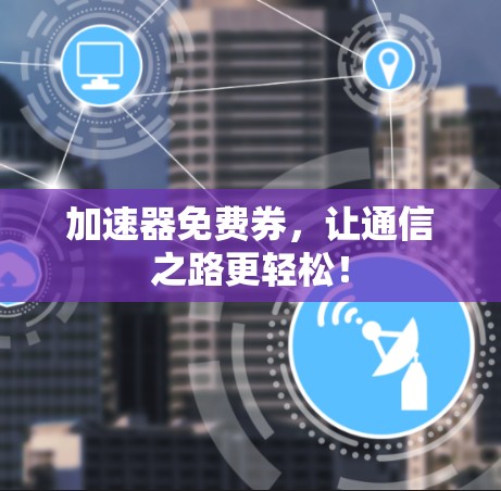 加速器免费券，让通信之路更轻松！