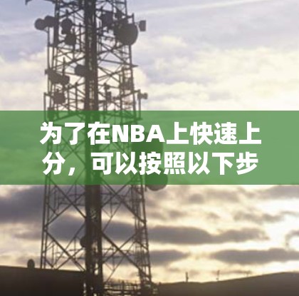 为了在NBA上快速上分，可以按照以下步骤操作