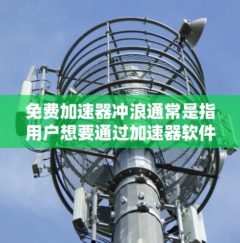 免费加速器冲浪通常是指用户想要通过加速器软件来提升冲浪速度或提升冲浪体验，但担心下载这些软件的安全性。以下是关于如何选择和使用免费冲浪加速器的建议