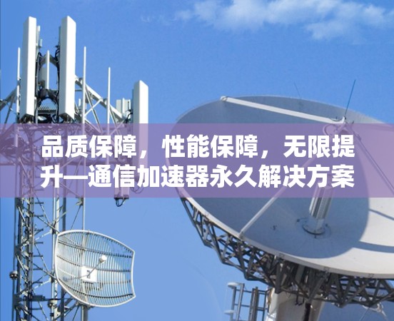 品质保障，性能保障，无限提升—通信加速器永久解决方案