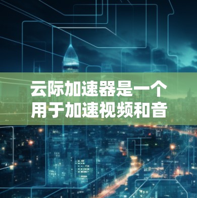 云际加速器是一个用于加速视频和音频的软件，提供多种加速工具，如视频加速器、音频处理工具等。关于云际加速器免费的信息，通常分为免费版和付费版两种