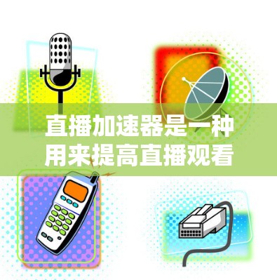 直播加速器是一种用来提高直播观看体验的工具，通常用于在直播过程中 stabiliz 和提升观看质量的加速工具。以下是一些关于直播加速器的常见问题和解答