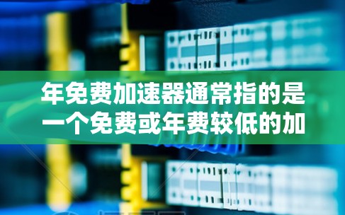 年免费加速器通常指的是一个免费或年费较低的加速器软件，旨在帮助用户快速加速车辆、运动装备或运动训练。以下是几个可能的加速器软件推荐，以及如何选择一个合适的加速器软件