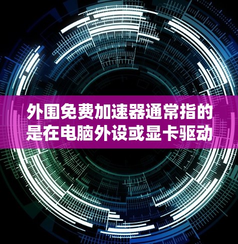 外围免费加速器通常指的是在电脑外设或显卡驱动系统中使用的加速器，这些加速器通常是为了帮助电脑更快运行和提升性能而提供的工具。以下是一些可能与外围免费加速器相关的内容和信息