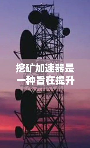 挖矿加速器是一种旨在提升玩家挖矿效率的工具，能够减少挖矿时间并提供免费体验。以下是关于挖矿加速器的详细分析