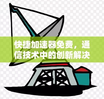 快捷加速器免费,通信技术中的创新解决方案 快捷加速器免费,通信技术中的创新解决方案