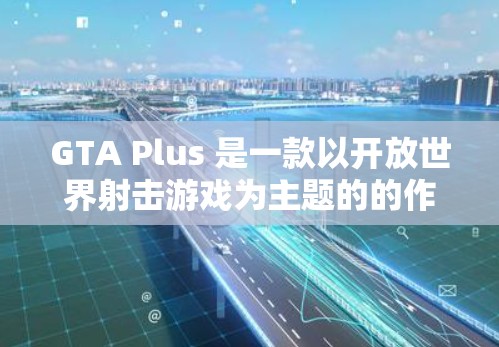 GTA Plus 是一款以开放世界射击游戏为主题的的作品，如果你对加速器感兴趣，以下是关于GTA Plus 加速器的一些信息和建议