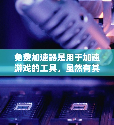 免费加速器是用于加速游戏的工具，虽然有其便利之处，但也存在一些缺点，影响了用户体验。以下是详细的总结