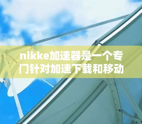 nikke加速器是一个专门针对加速下载和移动应用的网站，提供多种加速服务。以下是关于nikke加速器免费版本的详细信息