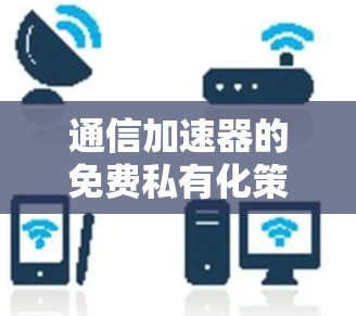 通信加速器的免费私有化策略，从隐私到效率的平衡