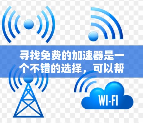 寻找免费的加速器是一个不错的选择，可以帮助你快速提升视频和网站的速度。以下是一个步骤指南，帮助你找到和使用一个可靠的加速器