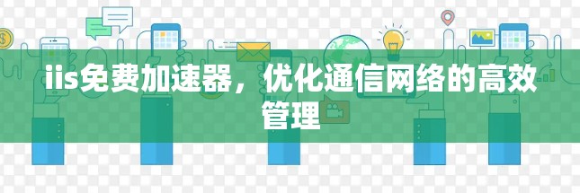 iis免费加速器，优化通信网络的高效管理