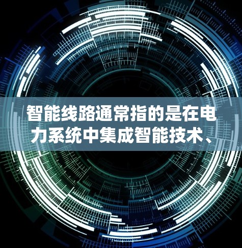 智能线路通常指的是在电力系统中集成智能技术、物联网（IoT）和自动化设备，以实现更高效、智能和可靠的电力供应和管理。以下是一些可能相关的内容