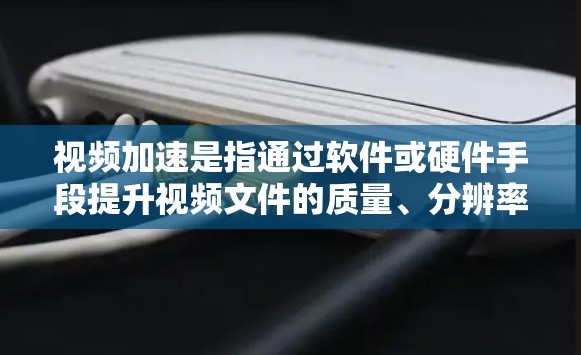 视频加速是指通过软件或硬件手段提升视频文件的质量、分辨率或流畅度的过程。以下是一些关于视频加速的方法和技巧
