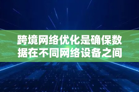 跨境网络优化是确保数据在不同网络设备之间高效传输的关键步骤。以下是对这一主题的详细总结